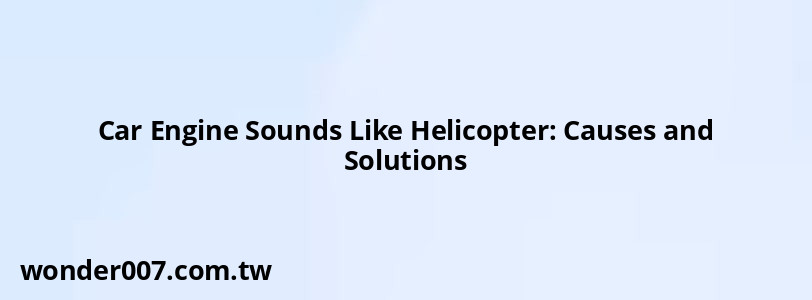 Car Engine Sounds Like Helicopter: Causes and Solutions