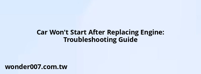 Car Won't Start After Replacing Engine: Troubleshooting Guide