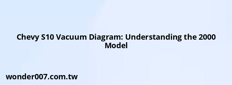 Chevy S10 Vacuum Diagram: Understanding the 2000 Model