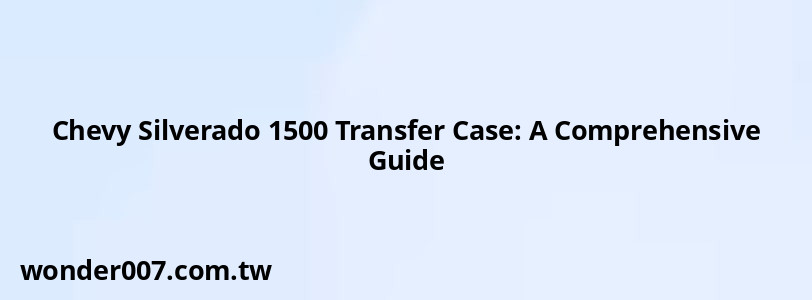 Chevy Silverado 1500 Transfer Case: A Comprehensive Guide