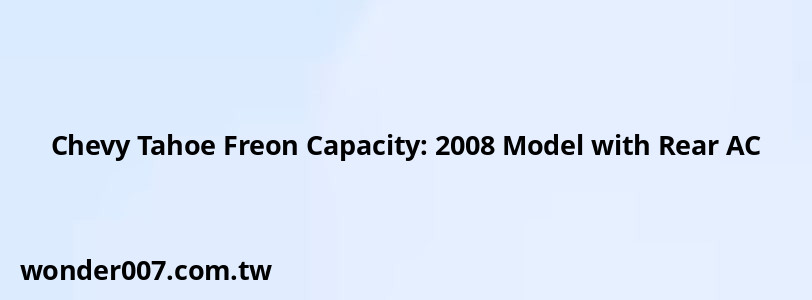 Chevy Tahoe Freon Capacity: 2008 Model with Rear AC