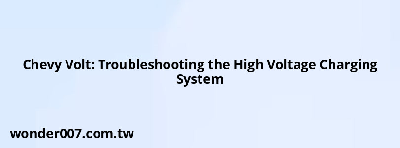 Chevy Volt: Troubleshooting the High Voltage Charging System