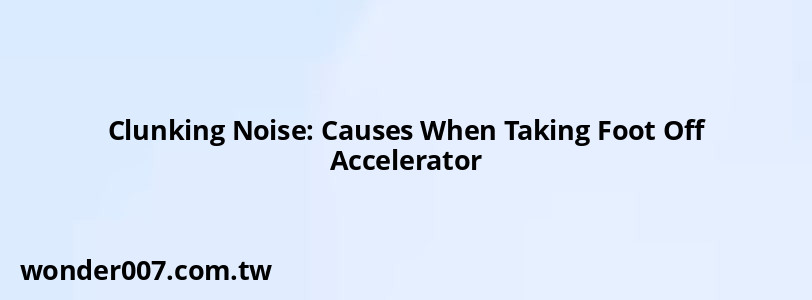 Clunking Noise: Causes When Taking Foot Off Accelerator