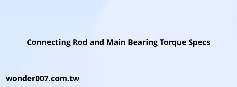 Connecting Rod and Main Bearing Torque Specs Connecting Rod and Main Bearing Torque Specs