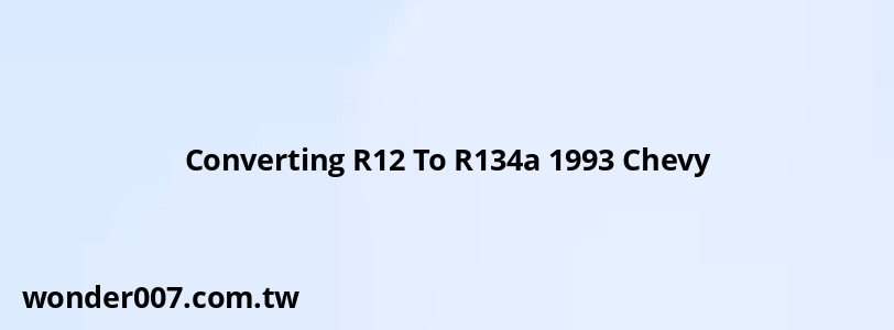 Converting R12 To R134a 1993 Chevy Converting R12 To R134a 1993 Chevy