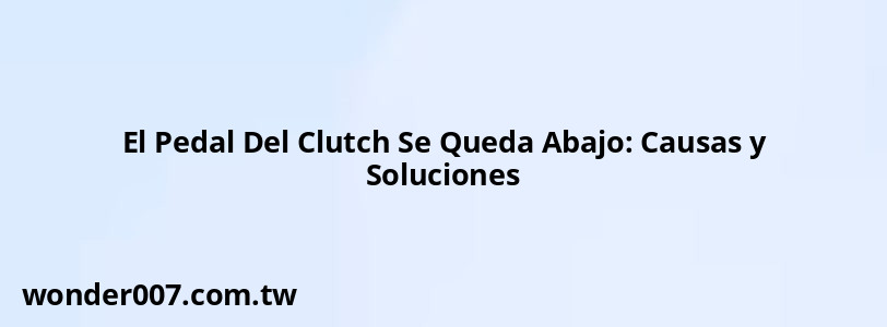 El Pedal Del Clutch Se Queda Abajo: Causas y Soluciones El Pedal Del Clutch Se Queda Abajo: Causas y Soluciones