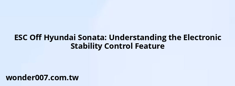 ESC Off Hyundai Sonata: Understanding the Electronic Stability Control Feature