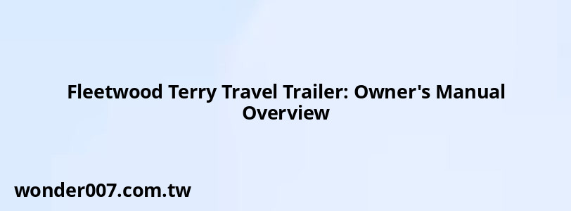 Fleetwood Terry Travel Trailer: Owner's Manual Overview Fleetwood Terry Travel Trailer: Owner's Manual Overview