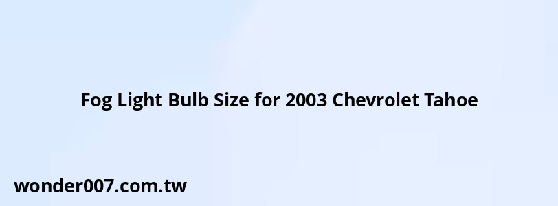 Fog Light Bulb Size for 2003 Chevrolet Tahoe Fog Light Bulb Size for 2003 Chevrolet Tahoe