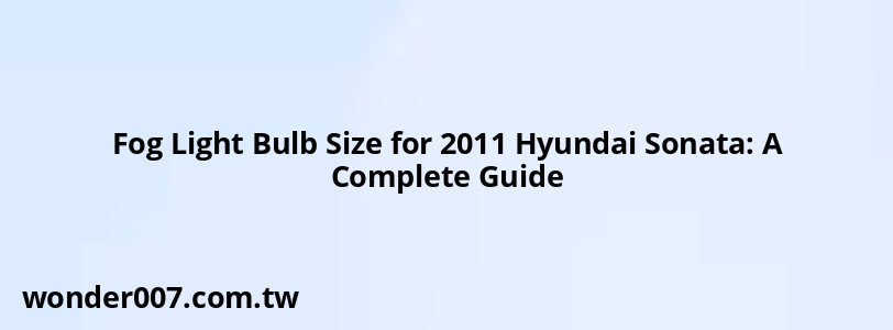 Fog Light Bulb Size for 2011 Hyundai Sonata: A Complete Guide Fog Light Bulb Size for 2011 Hyundai Sonata: A Complete Guide