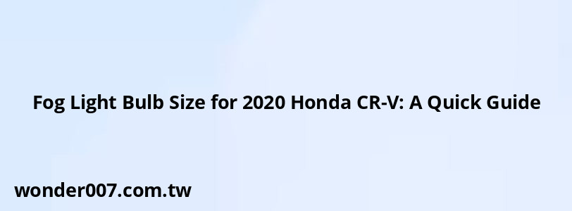 Fog Light Bulb Size for 2020 Honda CR-V: A Quick Guide