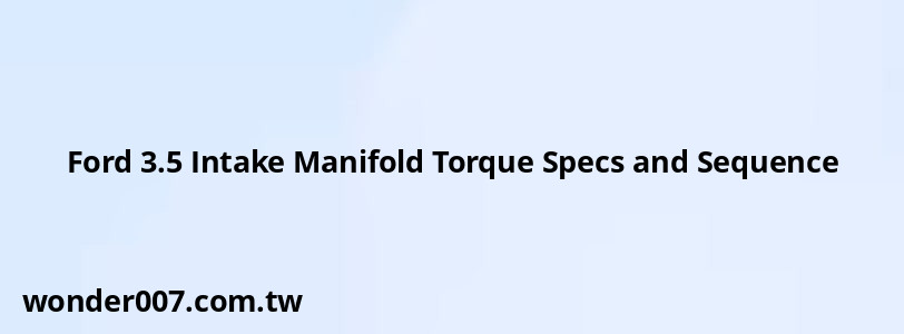Ford 3.5 Intake Manifold Torque Specs and Sequence Ford 3.5 Intake Manifold Torque Specs and Sequence