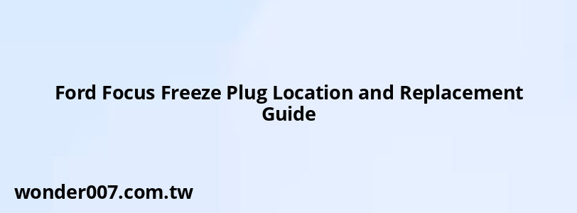 Ford Focus Freeze Plug Location and Replacement Guide