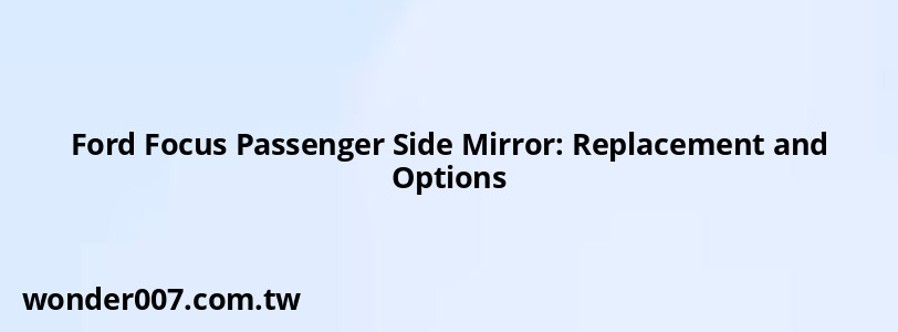 Ford Focus Passenger Side Mirror: Replacement and Options