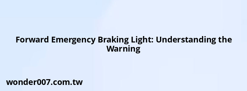 Forward Emergency Braking Light: Understanding the Warning