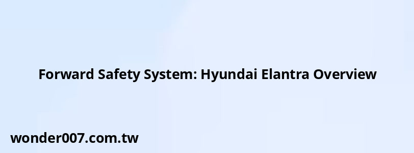 Forward Safety System: Hyundai Elantra Overview