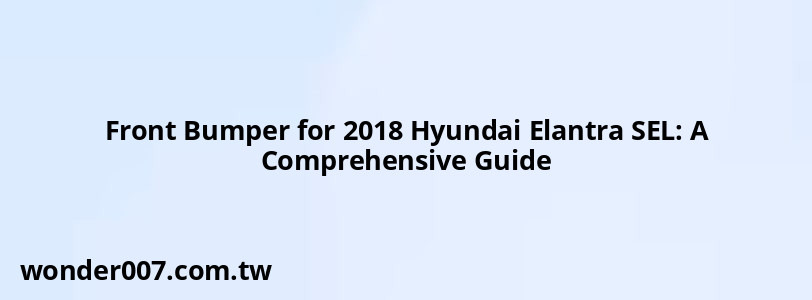 Front Bumper for 2018 Hyundai Elantra SEL: A Comprehensive Guide