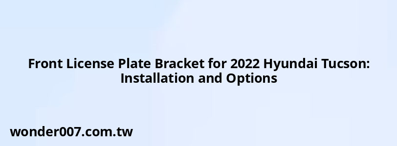 Front License Plate Bracket for 2022 Hyundai Tucson: Installation and Options Front License Plate Bracket for 2022 Hyundai Tucson: Installation and Options