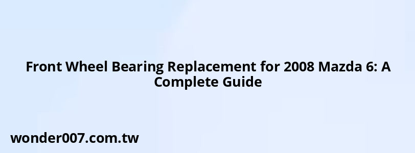 Front Wheel Bearing Replacement for 2008 Mazda 6: A Complete Guide