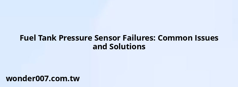 Fuel Tank Pressure Sensor Failures: Common Issues and Solutions Fuel Tank Pressure Sensor Failures: Common Issues and Solutions