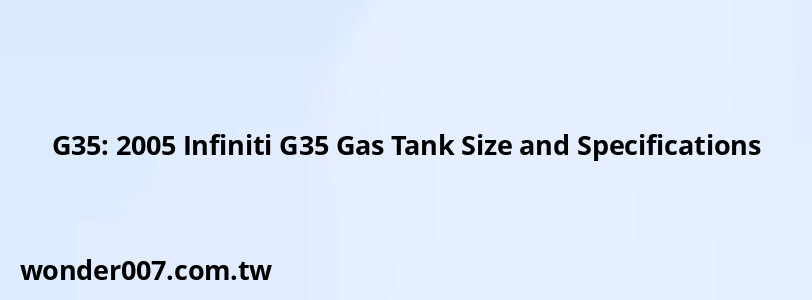 G35: 2005 Infiniti G35 Gas Tank Size and Specifications G35: 2005 Infiniti G35 Gas Tank Size and Specifications