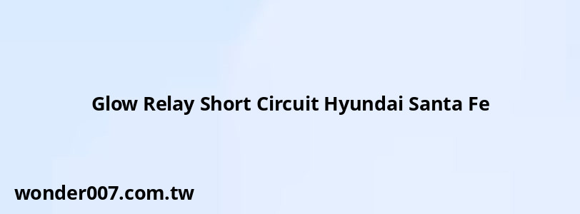Glow Relay Short Circuit Hyundai Santa Fe Glow Relay Short Circuit Hyundai Santa Fe