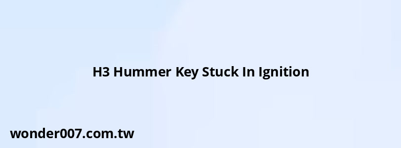 H3 Hummer Key Stuck In Ignition H3 Hummer Key Stuck In Ignition