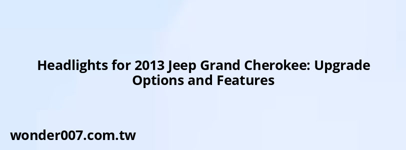 Headlights for 2013 Jeep Grand Cherokee: Upgrade Options and Features