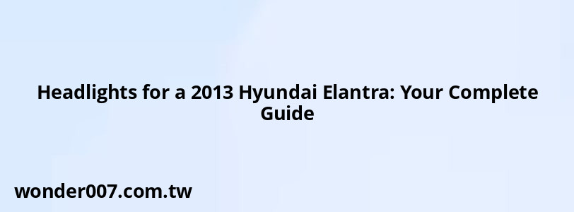 Headlights for a 2013 Hyundai Elantra: Your Complete Guide