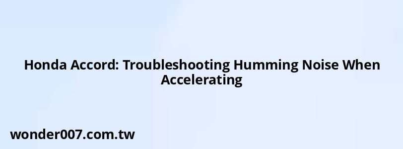 Honda Accord: Troubleshooting Humming Noise When Accelerating Honda Accord: Troubleshooting Humming Noise When Accelerating
