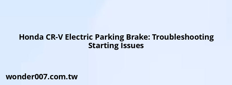 Honda CR-V Electric Parking Brake: Troubleshooting Starting Issues