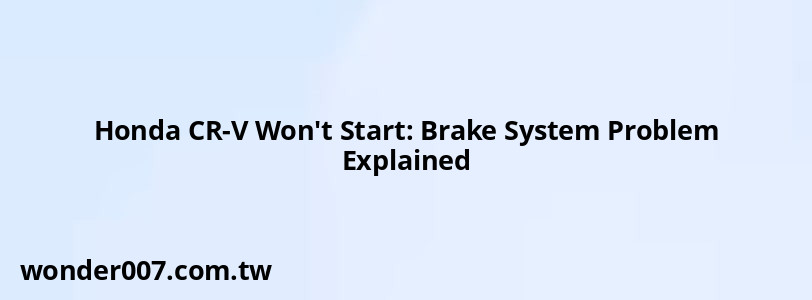 Honda CR-V Won't Start: Brake System Problem Explained