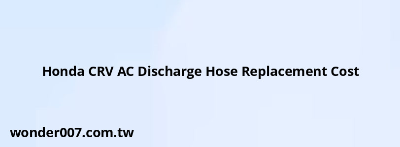 Honda CRV AC Discharge Hose Replacement Cost