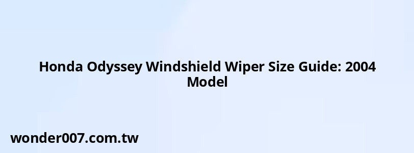 Honda Odyssey Windshield Wiper Size Guide: 2004 Model