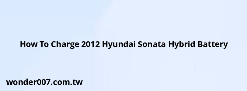 How To Charge 2012 Hyundai Sonata Hybrid Battery