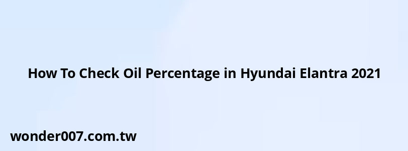 How To Check Oil Percentage in Hyundai Elantra 2021