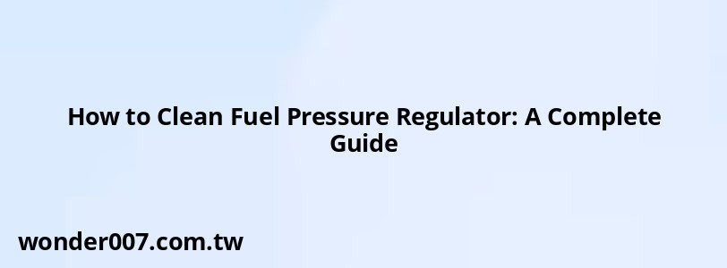 How to Clean Fuel Pressure Regulator: A Complete Guide