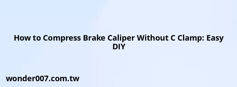 How to Compress Brake Caliper Without C Clamp: Easy DIY