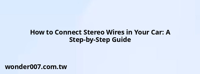 How to Connect Stereo Wires in Your Car: A Step-by-Step Guide