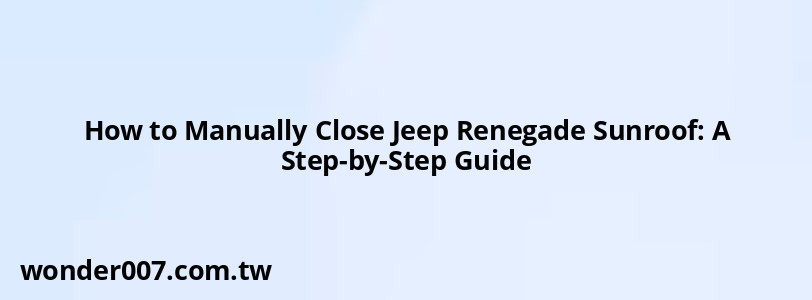 How to Manually Close Jeep Renegade Sunroof: A Step-by-Step Guide