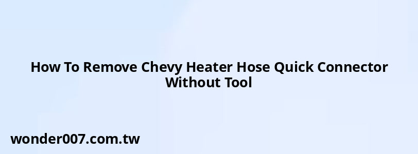 How To Remove Chevy Heater Hose Quick Connector Without Tool