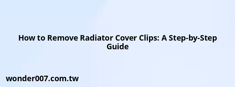 How to Remove Radiator Cover Clips: A Step-by-Step Guide