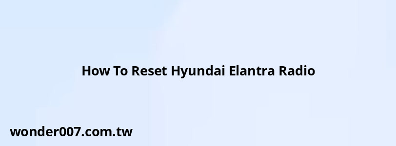 How To Reset Hyundai Elantra Radio