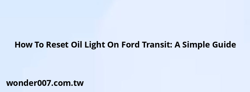 How To Reset Oil Light On Ford Transit: A Simple Guide How To Reset Oil Light On Ford Transit: A Simple Guide