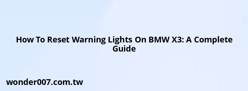 How To Reset Warning Lights On BMW X3: A Complete Guide