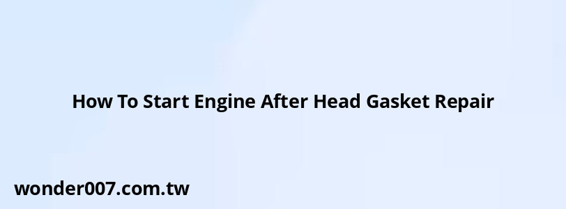 How To Start Engine After Head Gasket Repair