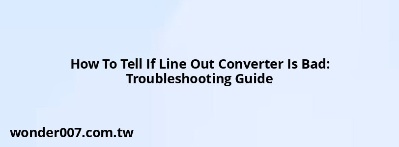 How To Tell If Line Out Converter Is Bad: Troubleshooting Guide