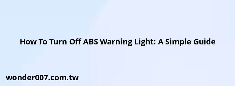 How To Turn Off ABS Warning Light: A Simple Guide