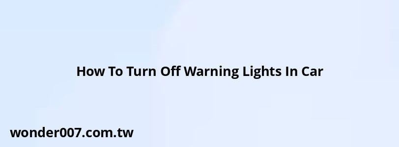 How To Turn Off Warning Lights In Car