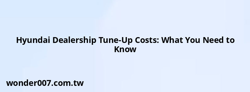 Hyundai Dealership Tune-Up Costs: What You Need to Know Hyundai Dealership Tune-Up Costs: What You Need to Know